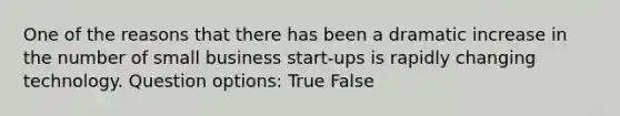 One of the reasons that there has been a dramatic increase in the number of small business start-ups is rapidly changing technology. Question options: True False