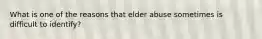 What is one of the reasons that elder abuse sometimes is difficult to identify?