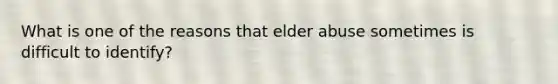 What is one of the reasons that elder abuse sometimes is difficult to identify?