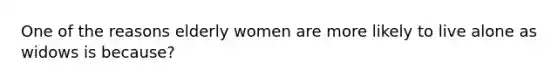 One of the reasons elderly women are more likely to live alone as widows is because?