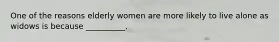 One of the reasons elderly women are more likely to live alone as widows is because __________.