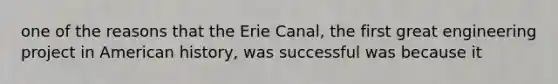 one of the reasons that the Erie Canal, the first great engineering project in American history, was successful was because it