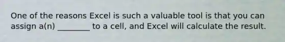 One of the reasons Excel is such a valuable tool is that you can assign a(n) ________ to a cell, and Excel will calculate the result.