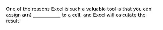 One of the reasons Excel is such a valuable tool is that you can assign a(n) ____________ to a cell, and Excel will calculate the result.