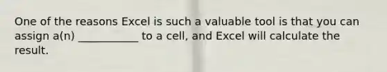 One of the reasons Excel is such a valuable tool is that you can assign a(n) ___________ to a cell, and Excel will calculate the result.