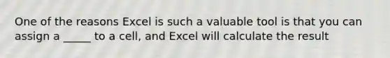 One of the reasons Excel is such a valuable tool is that you can assign a _____ to a cell, and Excel will calculate the result