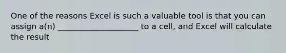 One of the reasons Excel is such a valuable tool is that you can assign a(n) ____________________ to a cell, and Excel will calculate the result