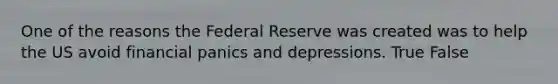 One of the reasons the Federal Reserve was created was to help the US avoid financial panics and depressions. True False