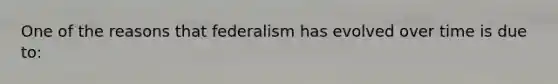 One of the reasons that federalism has evolved over time is due to: