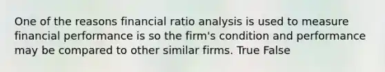 One of the reasons financial <a href='https://www.questionai.com/knowledge/kJSGp0yYmF-ratio-analysis' class='anchor-knowledge'>ratio analysis</a> is used to measure financial performance is so the firm's condition and performance may be compared to other similar firms. True False