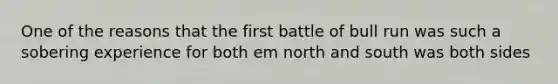 One of the reasons that the first battle of bull run was such a sobering experience for both em north and south was both sides