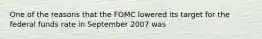 One of the reasons that the FOMC lowered its target for the federal funds rate in September 2007 was