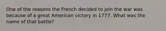 One of the reasons the French decided to join the war was because of a great American victory in 1777. What was the name of that battle?