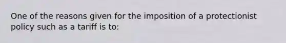 One of the reasons given for the imposition of a protectionist policy such as a tariff is to: