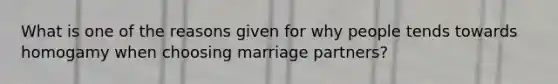 What is one of the reasons given for why people tends towards homogamy when choosing marriage partners?