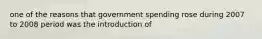 one of the reasons that government spending rose during 2007 to 2008 period was the introduction of