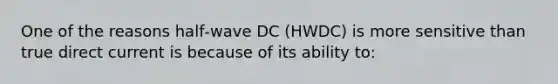 One of the reasons half‐wave DC (HWDC) is more sensitive than true direct current is because of its ability to: