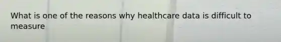 What is one of the reasons why healthcare data is difficult to measure