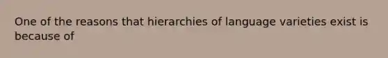 One of the reasons that hierarchies of language varieties exist is because of