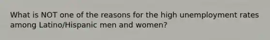 What is NOT one of the reasons for the high unemployment rates among Latino/Hispanic men and women?