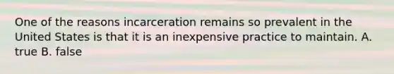 One of the reasons incarceration remains so prevalent in the United States is that it is an inexpensive practice to maintain. A. true B. false