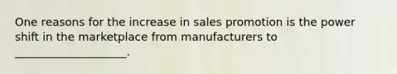 One reasons for the increase in sales promotion is the power shift in the marketplace from manufacturers to ____________________.