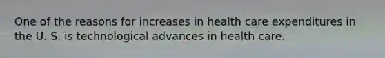 One of the reasons for increases in health care expenditures in the U. S. is technological advances in health care.