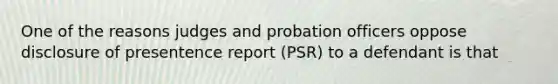 One of the reasons judges and probation officers oppose disclosure of presentence report (PSR) to a defendant is that