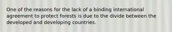 One of the reasons for the lack of a binding international agreement to protect forests is due to the divide between the developed and developing countries.