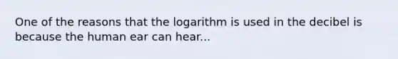 One of the reasons that the logarithm is used in the decibel is because the human ear can hear...