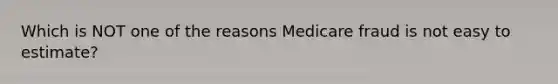 Which is NOT one of the reasons Medicare fraud is not easy to estimate?