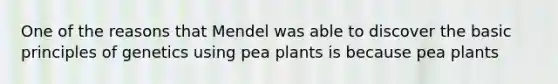 One of the reasons that Mendel was able to discover the basic principles of genetics using pea plants is because pea plants