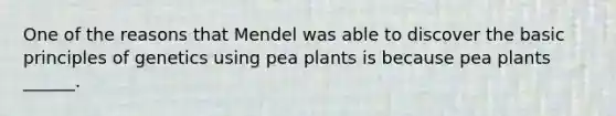 One of the reasons that Mendel was able to discover the basic principles of genetics using pea plants is because pea plants ______.