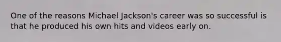 One of the reasons Michael Jackson's career was so successful is that he produced his own hits and videos early on.