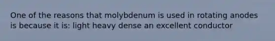 One of the reasons that molybdenum is used in rotating anodes is because it is: light heavy dense an excellent conductor