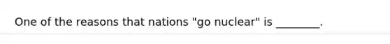 One of the reasons that nations "go nuclear" is ________.