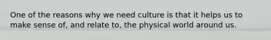 One of the reasons why we need culture is that it helps us to make sense of, and relate to, the physical world around us.