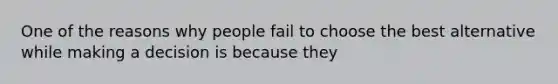 One of the reasons why people fail to choose the best alternative while making a decision is because they