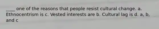 ____ one of the reasons that people resist cultural change. a. Ethnocentrism is c. Vested interests are b. Cultural lag is d. a, b, and c