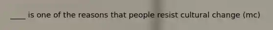 ____ is one of the reasons that people resist cultural change (mc)