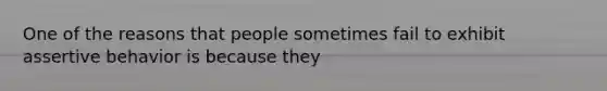 One of the reasons that people sometimes fail to exhibit assertive behavior is because they