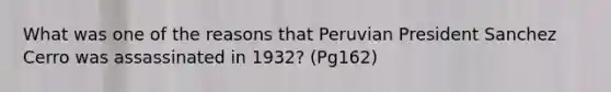 What was one of the reasons that Peruvian President Sanchez Cerro was assassinated in 1932? (Pg162)