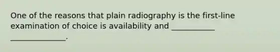 One of the reasons that plain radiography is the first-line examination of choice is availability and ___________ ______________.