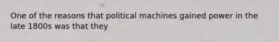 One of the reasons that political machines gained power in the late 1800s was that they