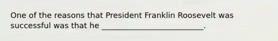 One of the reasons that President Franklin Roosevelt was successful was that he __________________________.