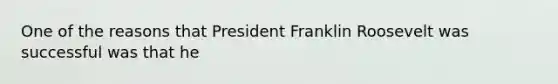 One of the reasons that President Franklin Roosevelt was successful was that he