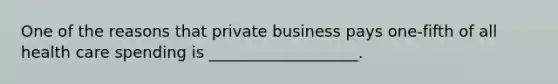 One of the reasons that private business pays one-fifth of all health care spending is ___________________.