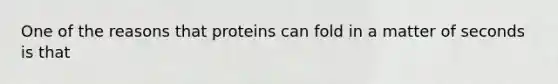 One of the reasons that proteins can fold in a matter of seconds is that