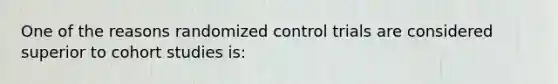 One of the reasons randomized control trials are considered superior to cohort studies is: