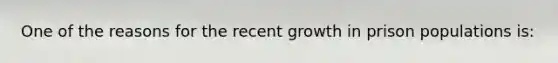 One of the reasons for the recent growth in prison populations is: